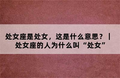处女座是处女，这是什么意思？｜ 处女座的人为什么叫“处女”